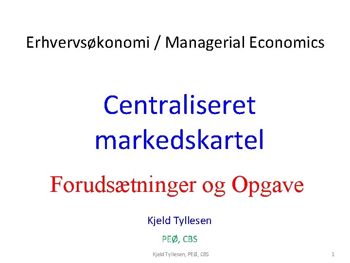 Erhvervsøkonomi / Managerial Economics Centraliseret markedskartel Forudsætninger og Opgave Kjeld Tyllesen PEØ, CBS Kjeld