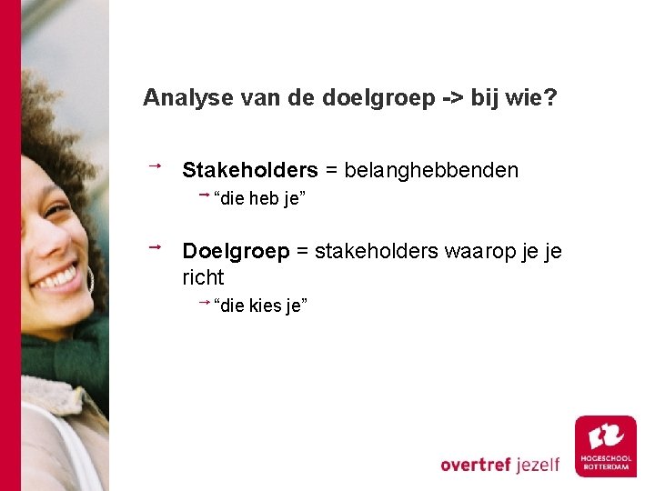 Analyse van de doelgroep -> bij wie? Stakeholders = belanghebbenden “die heb je” Doelgroep