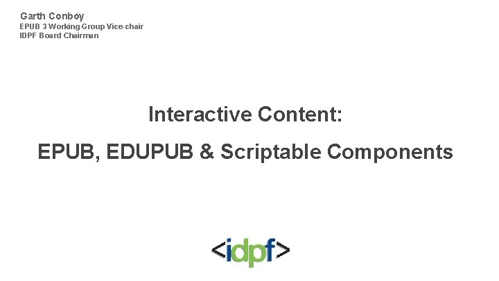 Garth Conboy EPUB 3 Working Group Vice-chair IDPF Board Chairman Interactive Content: EPUB, EDUPUB