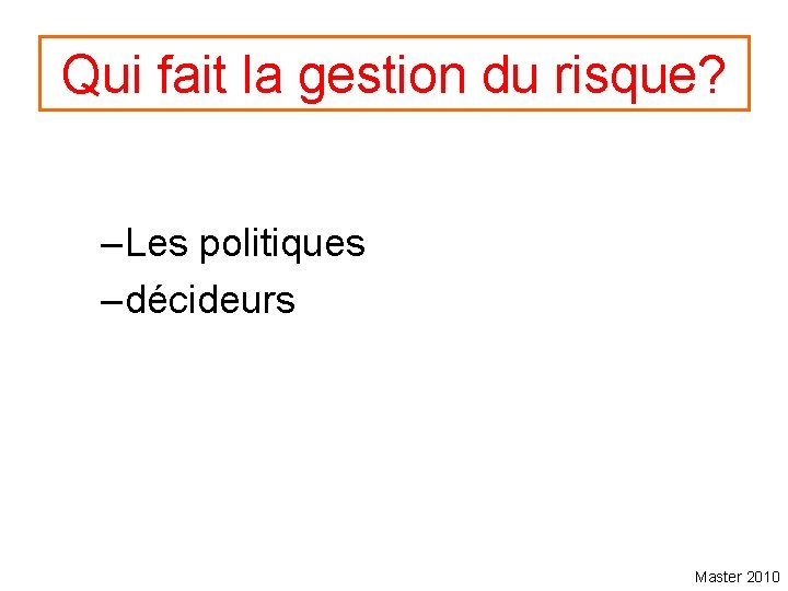 Qui fait la gestion du risque? – Les politiques – décideurs Master 2010 