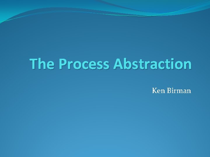 The Process Abstraction Ken Birman 