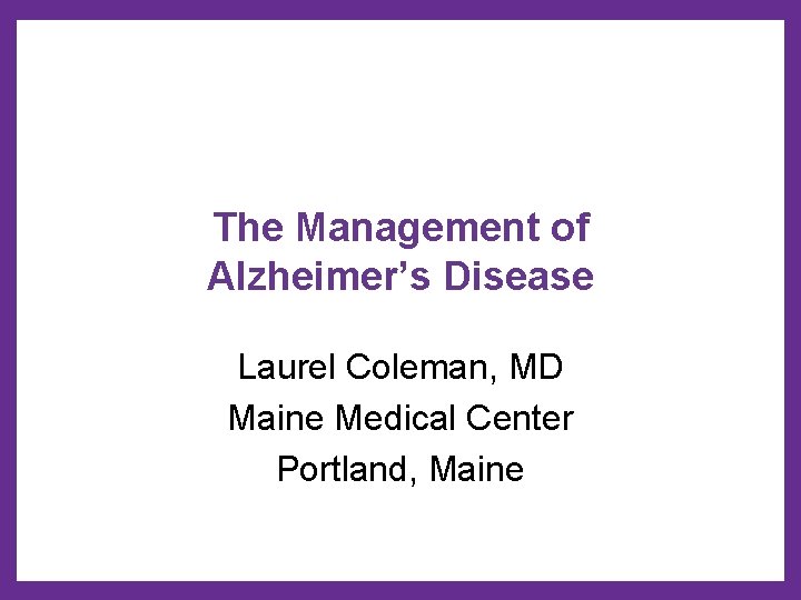 The Management of Alzheimer’s Disease Laurel Coleman, MD Maine Medical Center Portland, Maine 