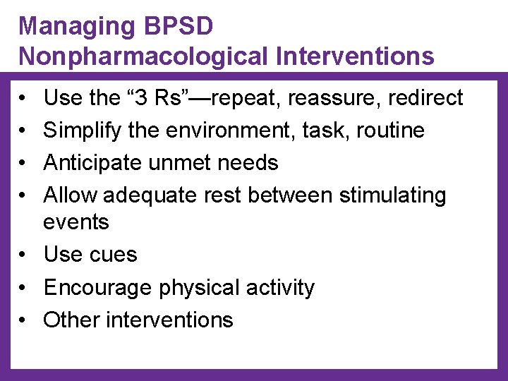Managing BPSD Nonpharmacological Interventions • • Use the “ 3 Rs”—repeat, reassure, redirect Simplify