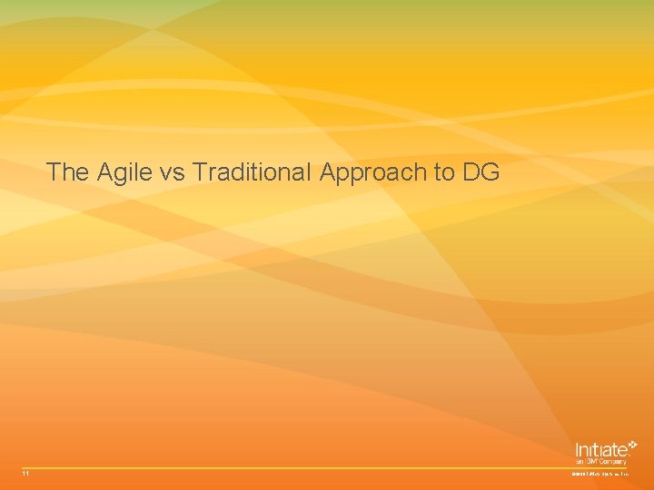 The Agile vs Traditional Approach to DG 11 © 2009 Initiate Systems, Inc. The Agile vs Traditional Approach to DG 11 © 2009 Initiate Systems, Inc.