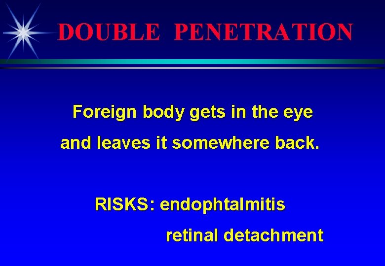 DOUBLE PENETRATION Foreign body gets in the eye and leaves it somewhere back. RISKS: