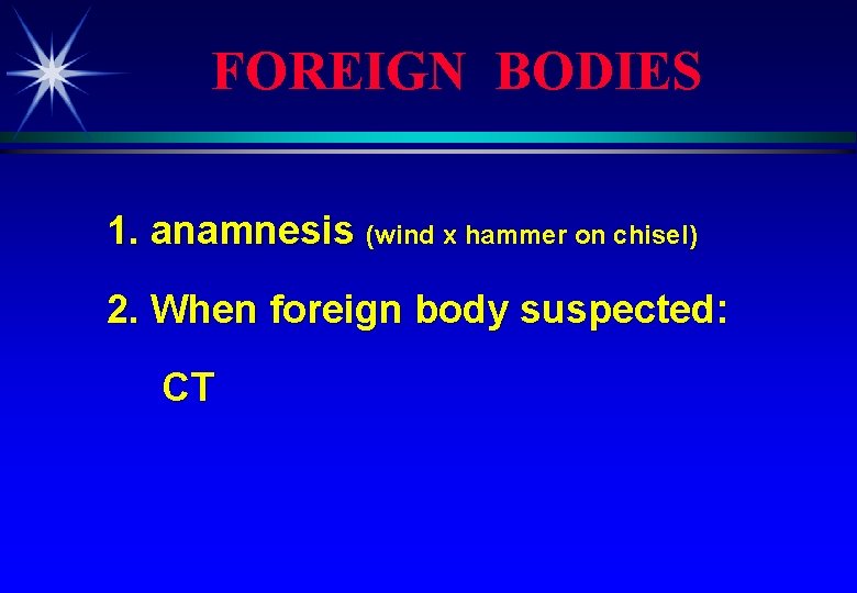 FOREIGN BODIES 1. anamnesis (wind x hammer on chisel) 2. When foreign body suspected: