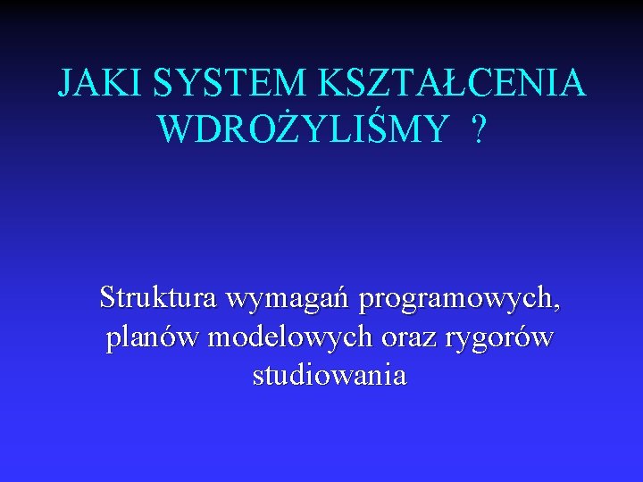 JAKI SYSTEM KSZTAŁCENIA WDROŻYLIŚMY ? Struktura wymagań programowych, planów modelowych oraz rygorów studiowania 