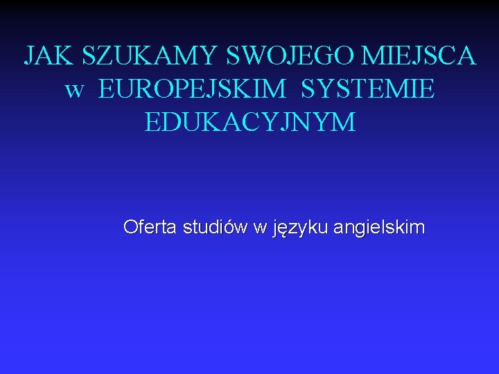 JAK SZUKAMY SWOJEGO MIEJSCA w EUROPEJSKIM SYSTEMIE EDUKACYJNYM Oferta studiów w języku angielskim 