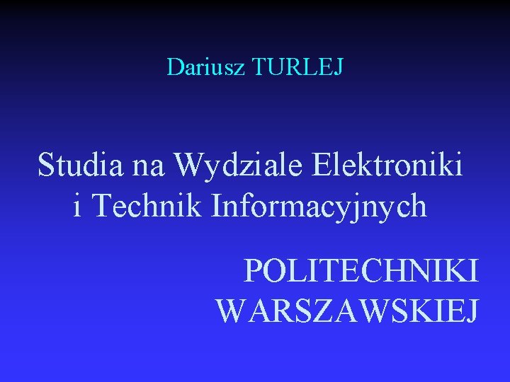 Dariusz TURLEJ Studia na Wydziale Elektroniki i Technik Informacyjnych POLITECHNIKI WARSZAWSKIEJ 