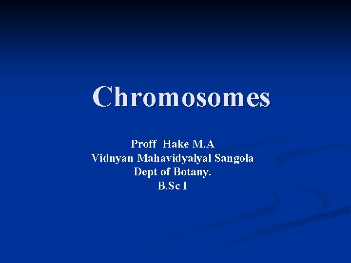 Chromosomes Proff Hake M. A Vidnyan Mahavidyalyal Sangola Dept of Botany. B. Sc I