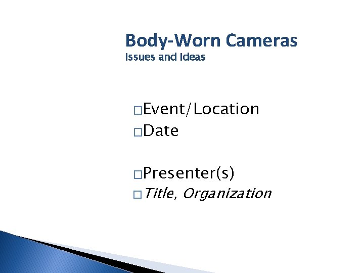 Body-Worn Cameras Issues and Ideas �Event/Location �Date �Presenter(s) � Title, Organization 