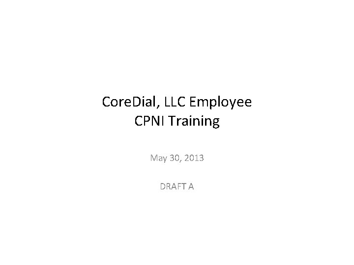 Core. Dial, LLC Employee CPNI Training May 30, 2013 DRAFT A Core. Dial, LLC Employee CPNI Training May 30, 2013 DRAFT A