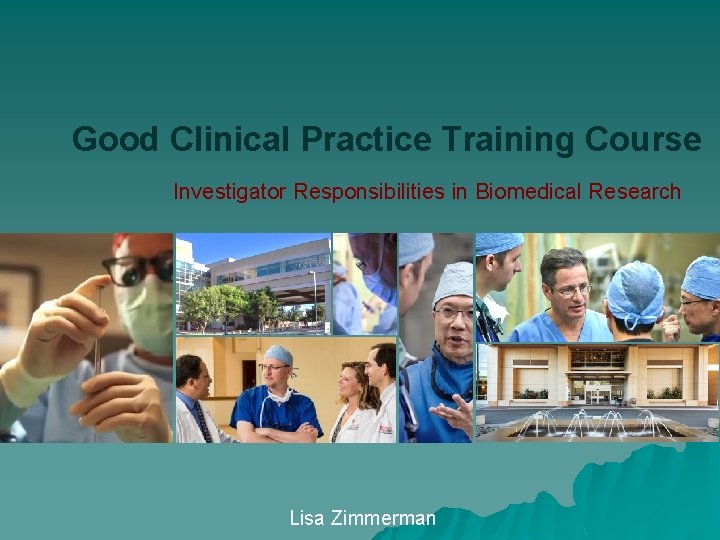 Good Clinical Practice Training Course Investigator Responsibilities in Biomedical Research Lisa Zimmerman 