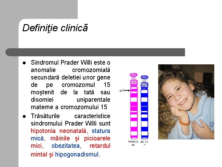 Definiţie clinică l l Sindromul Prader Willi este o anomalie cromozomială secundară deletiei unor