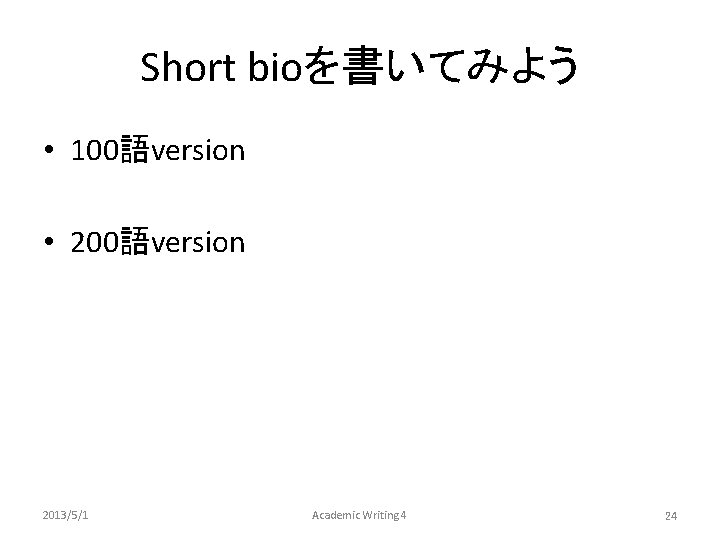 Short bioを書いてみよう • 100語version • 200語version 2013/5/1 Academic Writing 4 24 