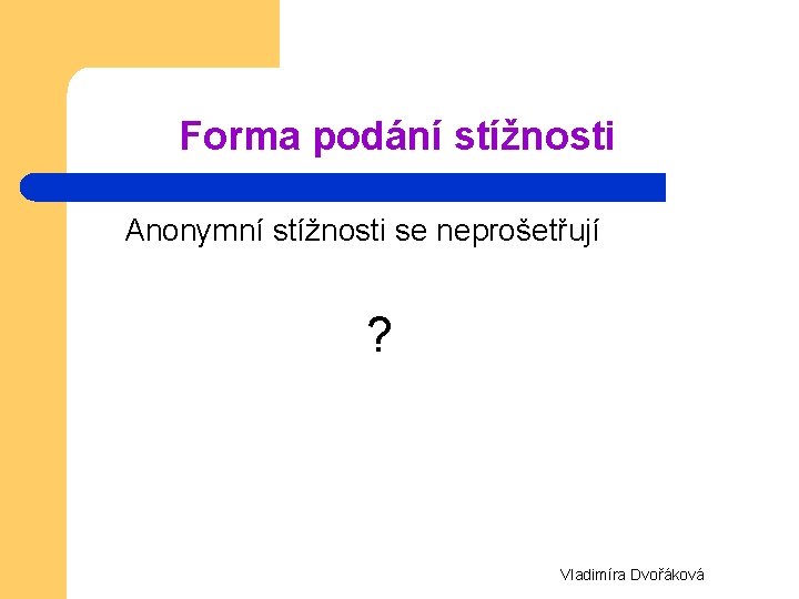 Forma podání stížnosti Anonymní stížnosti se neprošetřují ? Vladimíra Dvořáková 