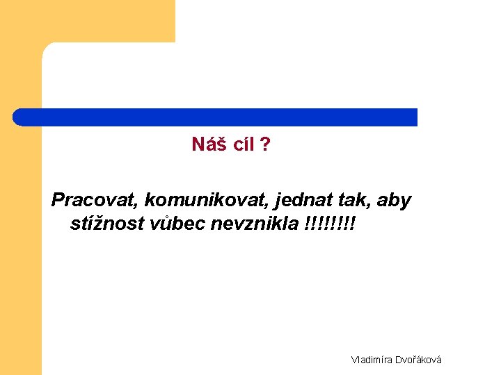  Náš cíl ? Pracovat, komunikovat, jednat tak, aby stížnost vůbec nevznikla !!!! Vladimíra