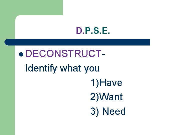 D. P. S. E. l DECONSTRUCT- Identify what you 1)Have 2)Want 3) Need 