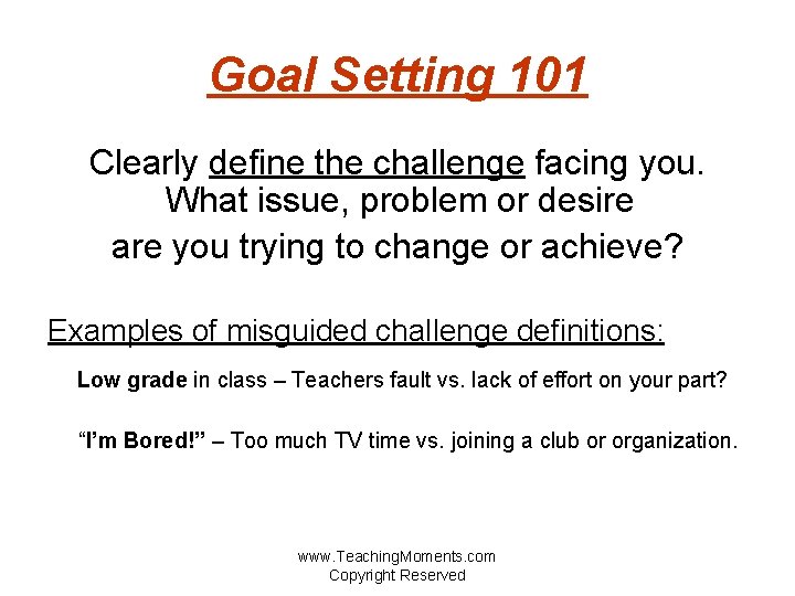 Goal Setting 101 Clearly define the challenge facing you. What issue, problem or desire