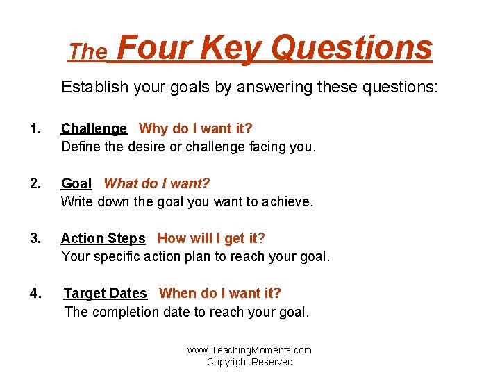 The Four Key Questions Establish your goals by answering these questions: 1. Challenge Why