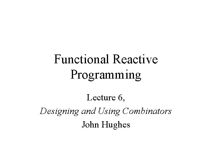 Functional Reactive Programming Lecture 6, Designing and Using Combinators John Hughes 