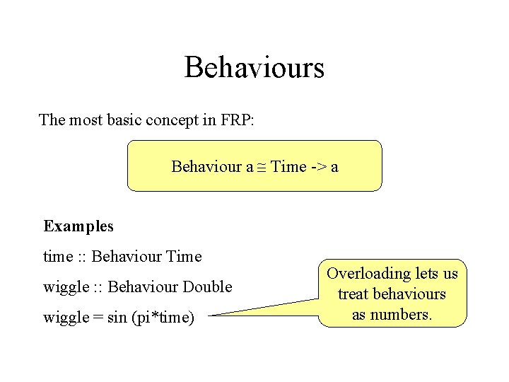 Behaviours The most basic concept in FRP: Behaviour a Time -> a Examples time