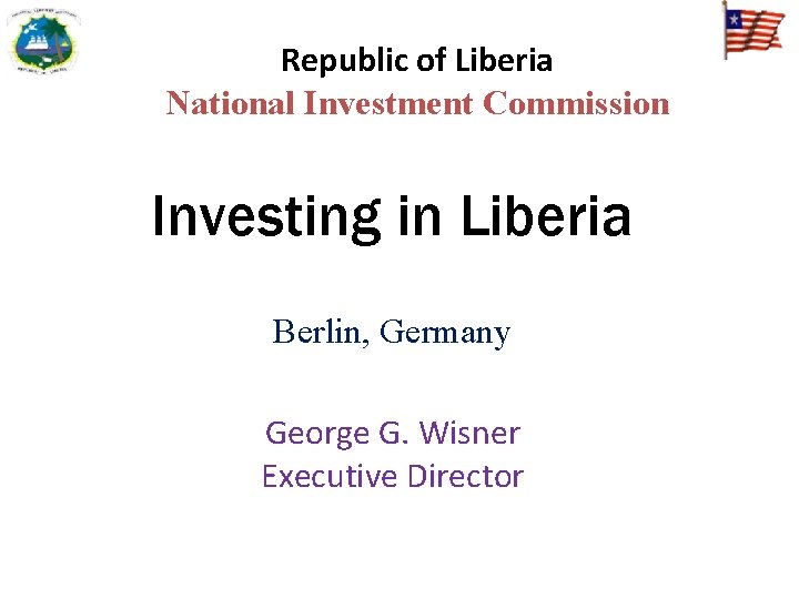 Republic of Liberia National Investment Commission Investing in Liberia Berlin, Germany George G. Wisner