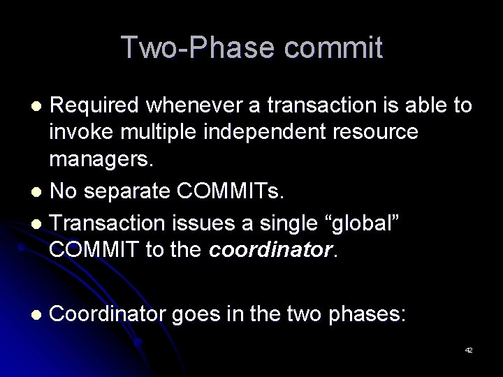 Two-Phase commit Required whenever a transaction is able to invoke multiple independent resource managers. Two-Phase commit Required whenever a transaction is able to invoke multiple independent resource managers.