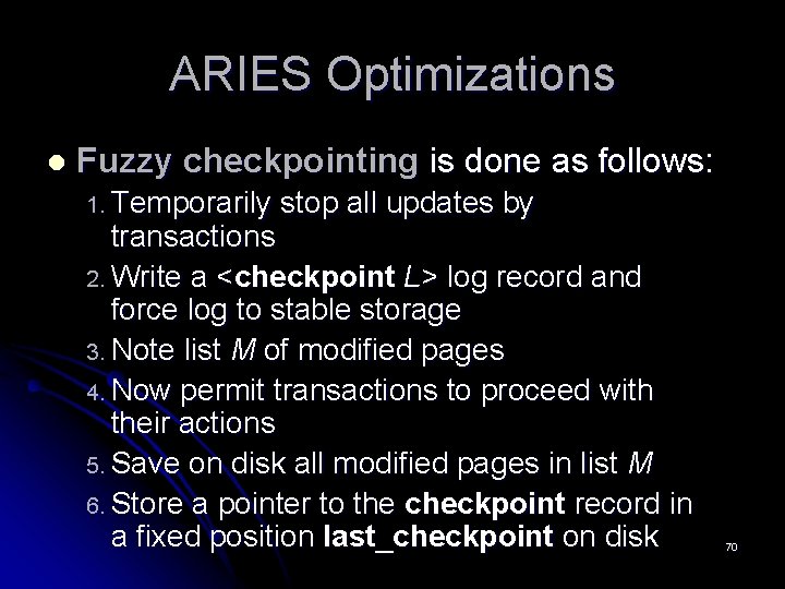 ARIES Optimizations l Fuzzy checkpointing is done as follows: 1. Temporarily stop all updates ARIES Optimizations l Fuzzy checkpointing is done as follows: 1. Temporarily stop all updates