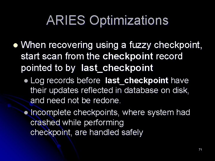 ARIES Optimizations l When recovering using a fuzzy checkpoint, start scan from the checkpoint ARIES Optimizations l When recovering using a fuzzy checkpoint, start scan from the checkpoint