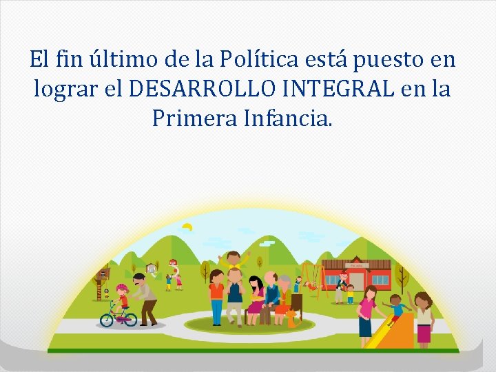 El fin último de la Política está puesto en lograr el DESARROLLO INTEGRAL en