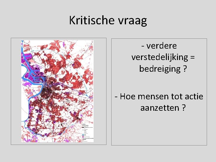 Kritische vraag - verdere verstedelijking = bedreiging ? - Hoe mensen tot actie aanzetten