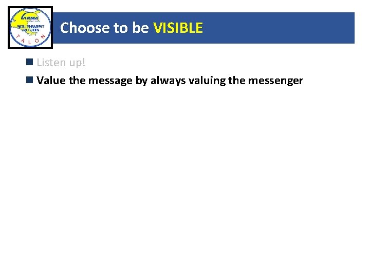 Choose to be VISIBLE Listen up! Value the message by always valuing the messenger