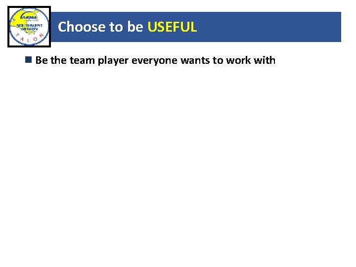 Choose to be USEFUL Be the team player everyone wants to work with 
