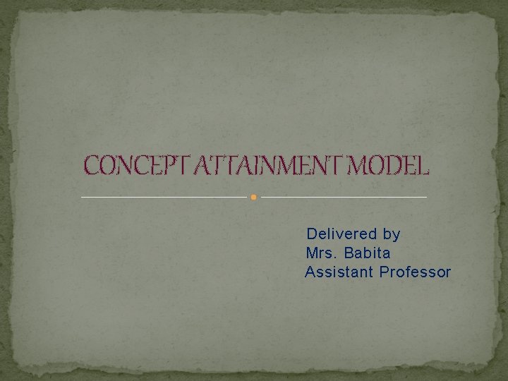 CONCEPT ATTAINMENT MODEL Delivered by Mrs. Babita Assistant Professor 