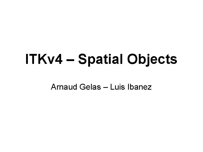 ITKv 4 – Spatial Objects Arnaud Gelas – Luis Ibanez 