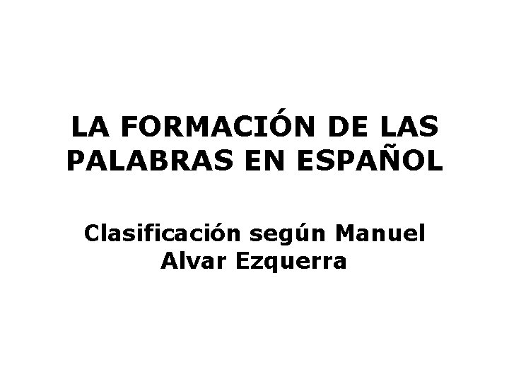 LA FORMACIÓN DE LAS PALABRAS EN ESPAÑOL Clasificación según Manuel Alvar Ezquerra 