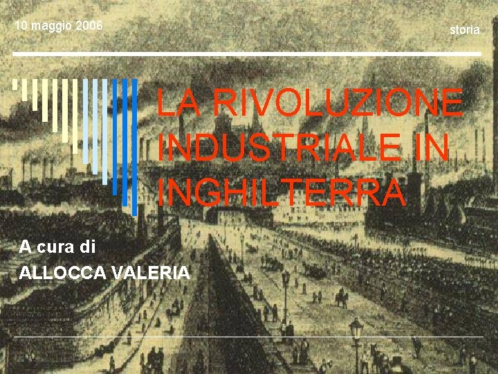 10 maggio 2006 storia LA RIVOLUZIONE INDUSTRIALE IN INGHILTERRA A cura di ALLOCCA VALERIA