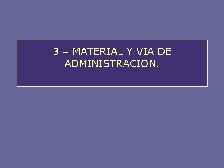 3 – MATERIAL Y VIA DE ADMINISTRACION. 