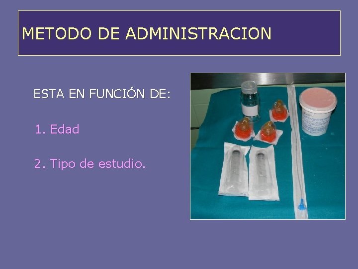 METODO DE ADMINISTRACION ESTA EN FUNCIÓN DE: 1. Edad 2. Tipo de estudio. 