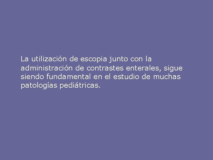 La utilización de escopia junto con la administración de contrastes enterales, sigue siendo fundamental