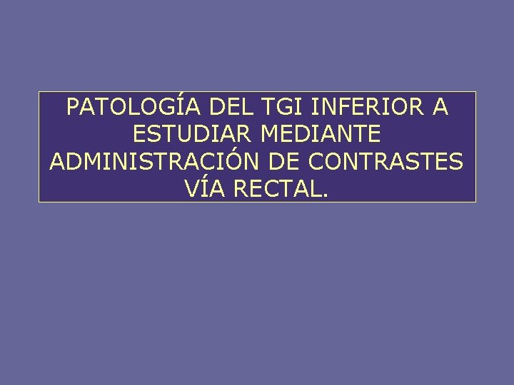 PATOLOGÍA DEL TGI INFERIOR A ESTUDIAR MEDIANTE ADMINISTRACIÓN DE CONTRASTES VÍA RECTAL. 