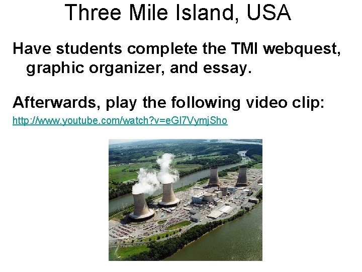 Three Mile Island, USA Have students complete the TMI webquest, graphic organizer, and essay.