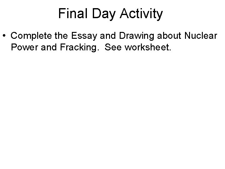 Final Day Activity • Complete the Essay and Drawing about Nuclear Power and Fracking.