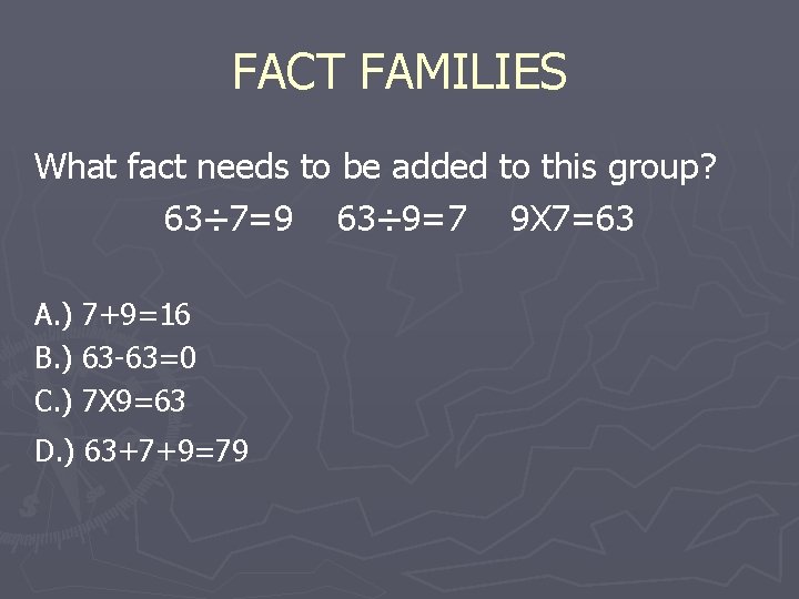 FACT FAMILIES What fact needs to be added to this group? 63÷ 7=9 63÷