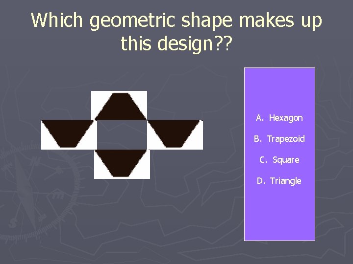 Which geometric shape makes up this design? ? A. Hexagon B. Trapezoid C. Square