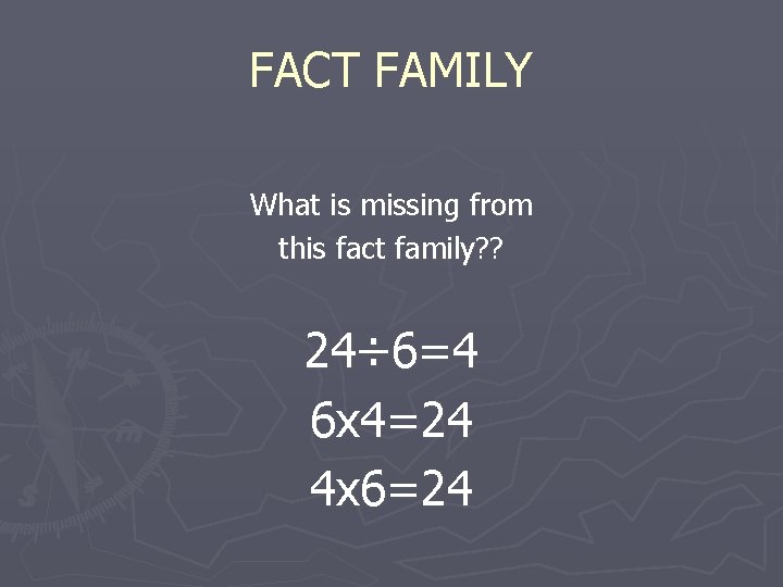 FACT FAMILY What is missing from this fact family? ? 24÷ 6=4 6 x