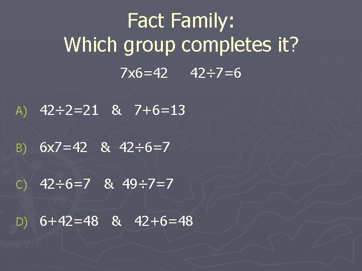 Fact Family: Which group completes it? 7 x 6=42 42÷ 7=6 A) 42÷ 2=21