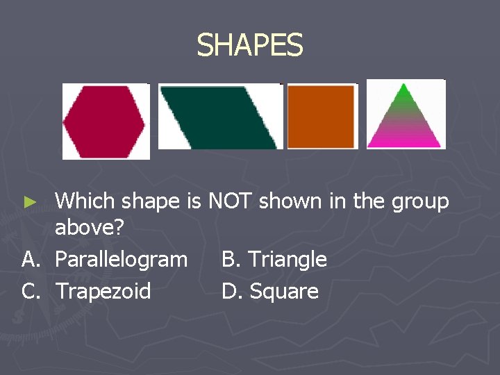 SHAPES Which shape is NOT shown in the group above? A. Parallelogram B. Triangle