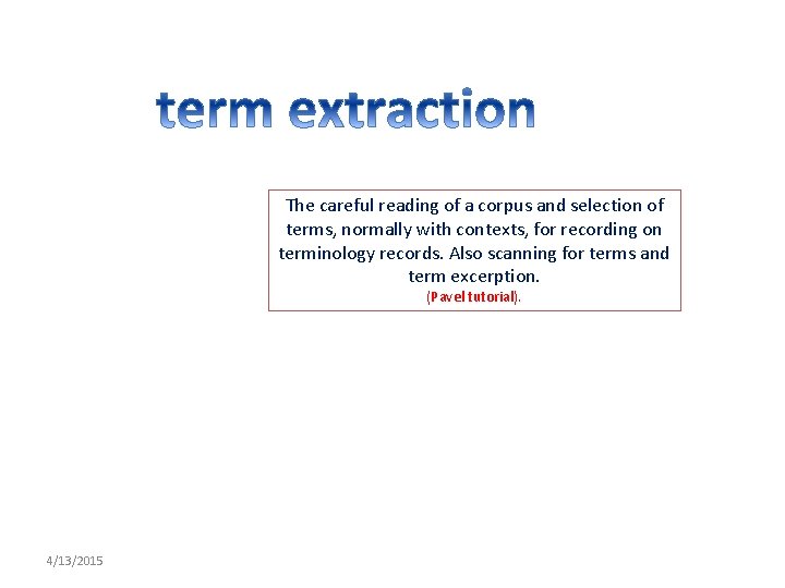 The careful reading of a corpus and selection of terms, normally with contexts, for